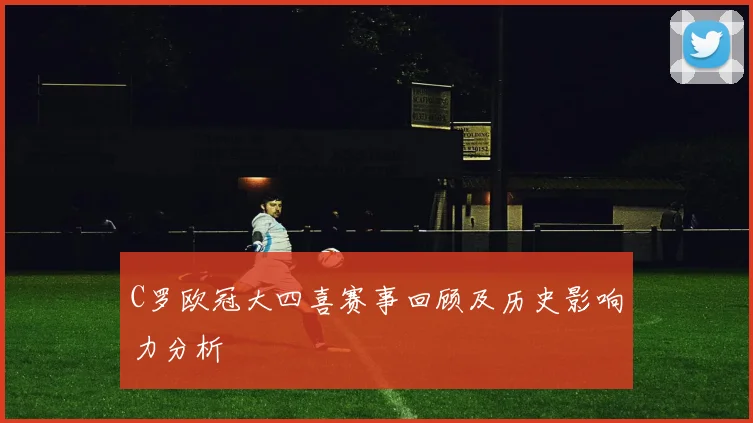 C罗欧冠大四喜赛事回顾及历史影响力分析