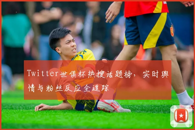 Twitter世俱杯热搜话题榜，实时舆情与粉丝反应全追踪