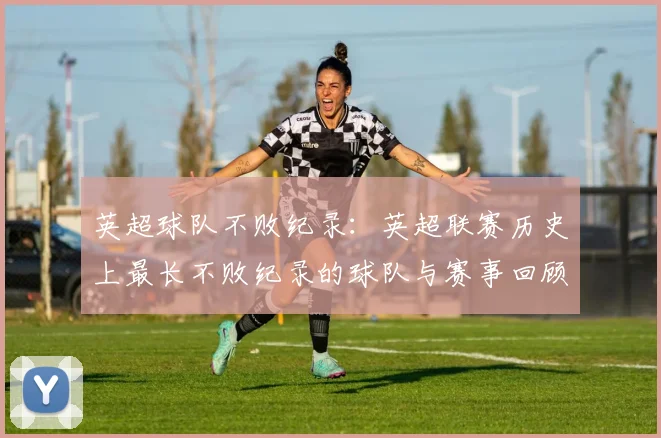 英超球队不败纪录:英超联赛历史上最长不败纪录的球队与赛事回顾