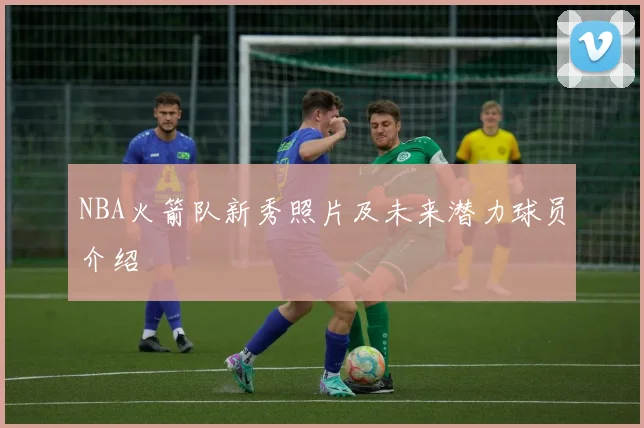 NBA火箭队新秀照片及未来潜力球员介绍