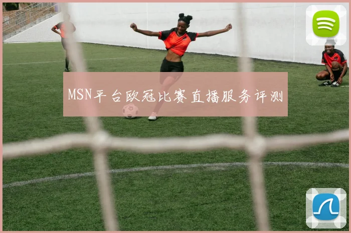 MSN平台欧冠比赛直播服务评测