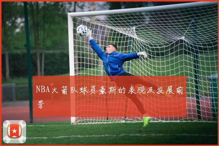 NBA火箭队球员豪斯的表现及发展前景