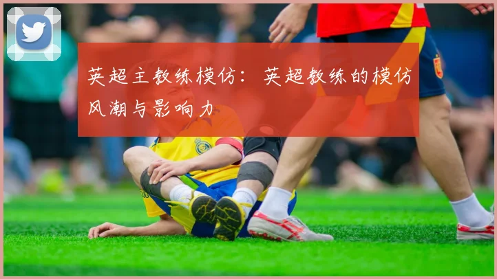 英超主教练模仿：英超教练的模仿风潮与影响力