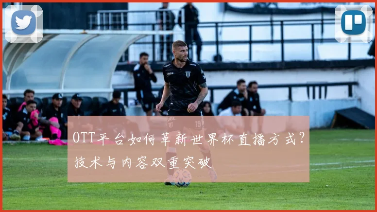 OTT平台如何革新世界杯直播方式？技术与内容双重突破
