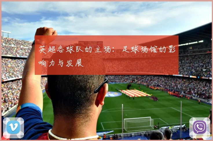 英超各球队的主场:足球场馆的影响力与发展