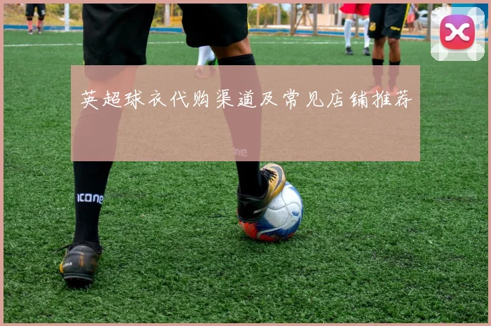 英超球衣代购渠道及常见店铺推荐