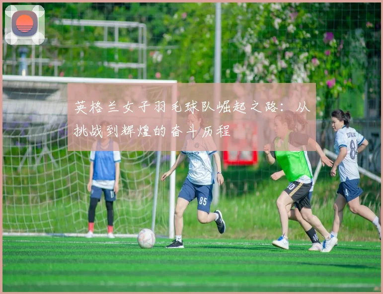 英格兰女子羽毛球队崛起之路:从挑战到辉煌的奋斗历程