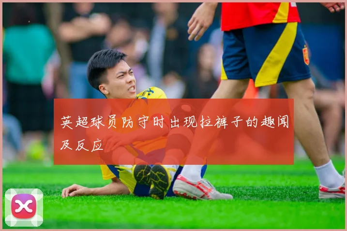 英超球员防守时出现拉裤子的趣闻及反应
