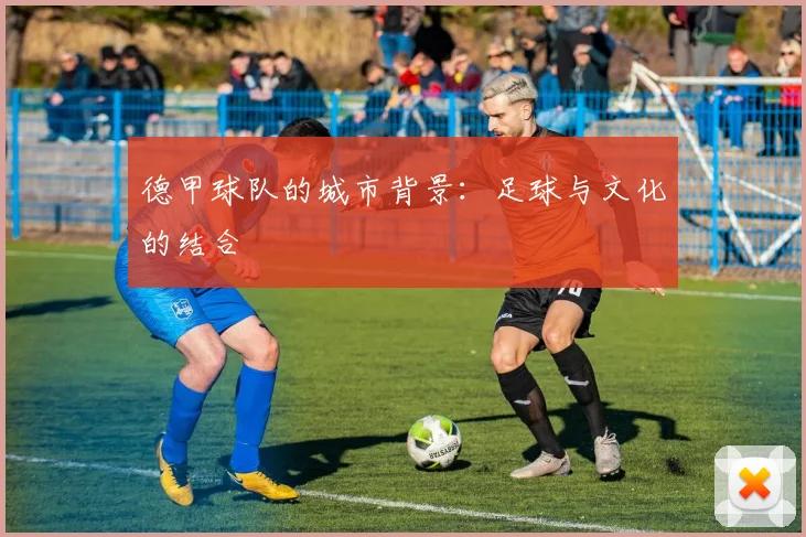 德甲球队的城市背景:足球与文化的结合