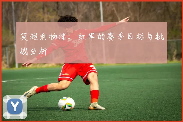 英超利物浦：红军的赛季目标与挑战分析