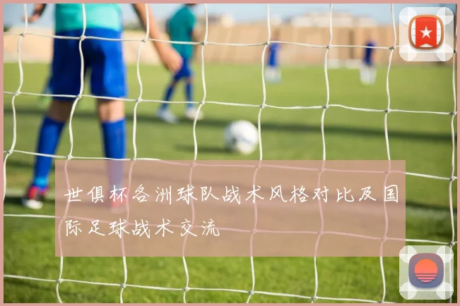 世俱杯各洲球队战术风格对比及国际足球战术交流