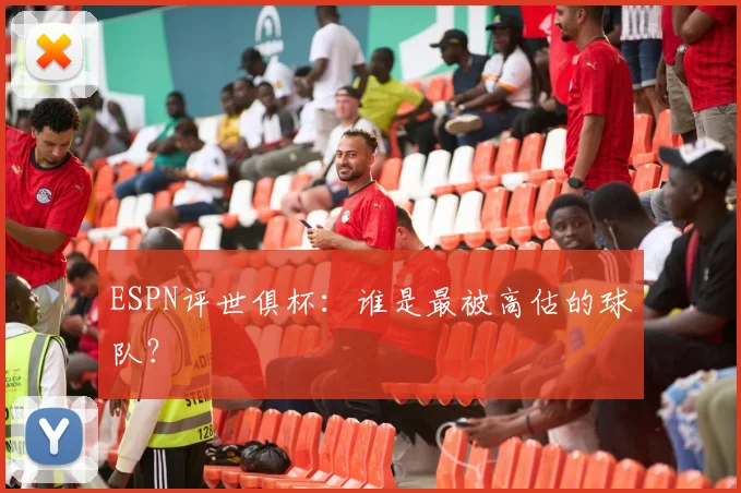 ESPN评世俱杯：谁是最被高估的球队？