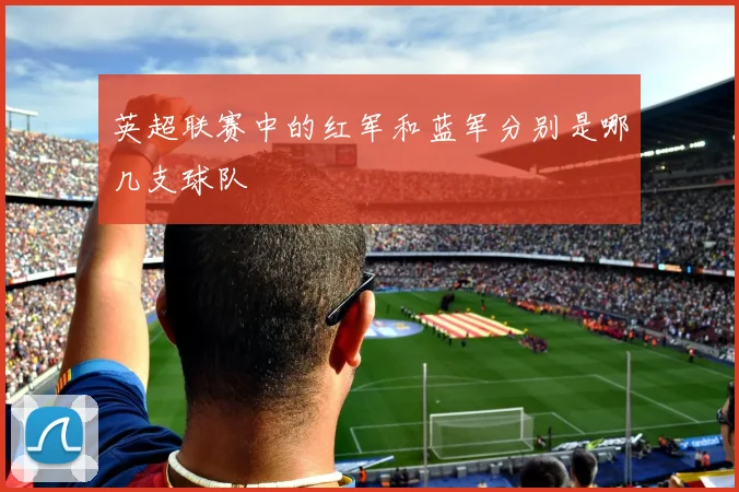 英超联赛中的红军和蓝军分别是哪几支球队